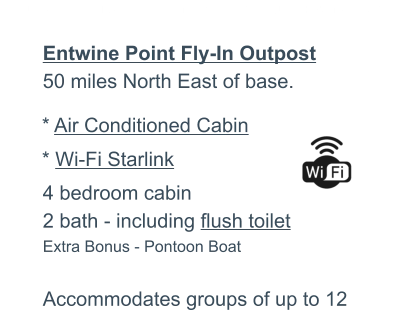 WALLEYE - PIKE - LAKE TROUT - SMALLMOUTH BASS  Entwine Point Fly-In Outpost50 miles North East of base.   4 bedroom cabin2 bath - including flush toiletExtra Bonus - Pontoon Boat Accommodates groups of up to 12 * Air Conditioned Cabin * Wi-Fi Starlink