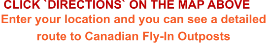 Enter your location and you can see a detailed route to Canadian Fly-In Outposts  CLICK `DIRECTIONS` ON THE MAP ABOVE